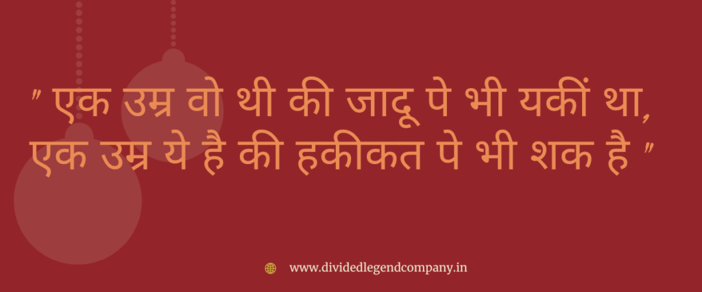 " एक उम्र वो थी की जादू पे भी यकीं था, एक उम्र ये है की हकीकत पे भी शक है "
