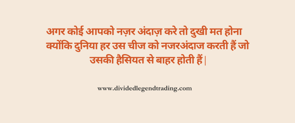 अगर कोई आपको नज़र अंदाज़ करे तो दुखी मत होना क्योंकि दुनिया हर उस चीज को नजरअंदाज करती हैं जो उसकी हैसियत से बाहर होती हैं |